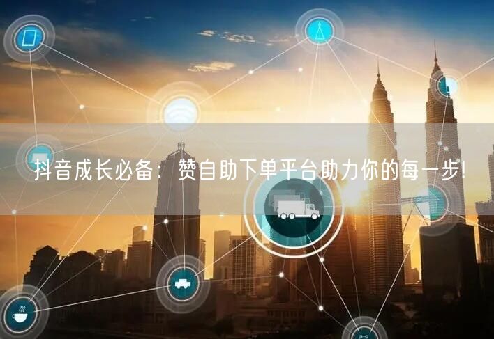 抖音成长必备:赞自助下单平台助力你的每一步!