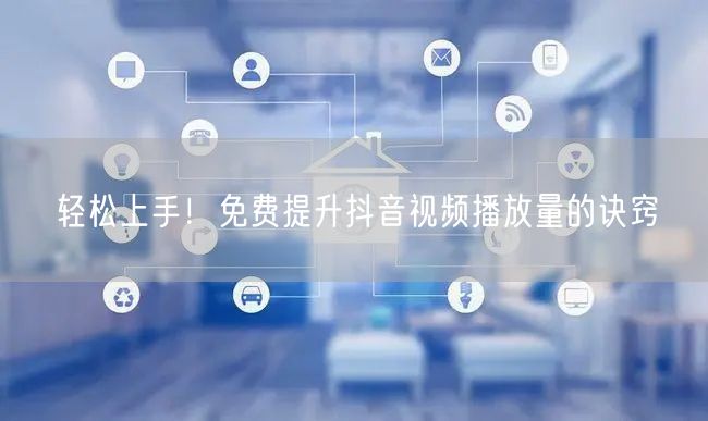轻松上手！免费提升抖音视频播放量的诀窍