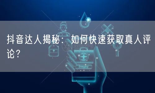 抖音达人揭秘：如何快速获取真人评论？