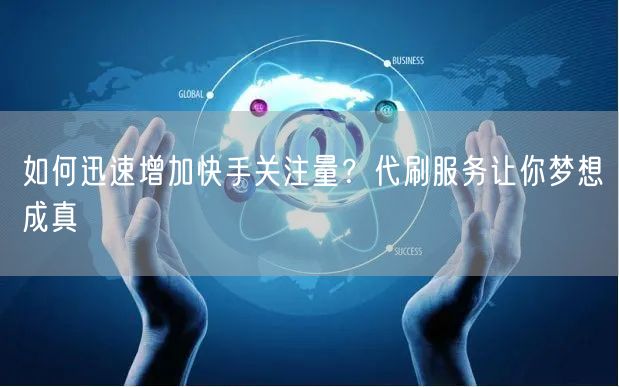 如何迅速增加快手关注量?代刷服务让你梦想成真