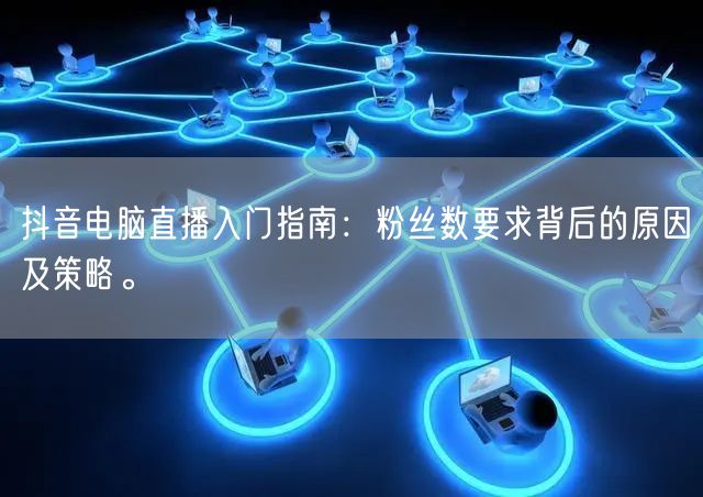 抖音电脑直播入门指南：粉丝数要求背后的原因及策略。