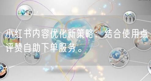 小红书内容优化新策略:结合使用点评赞自助下单服务。