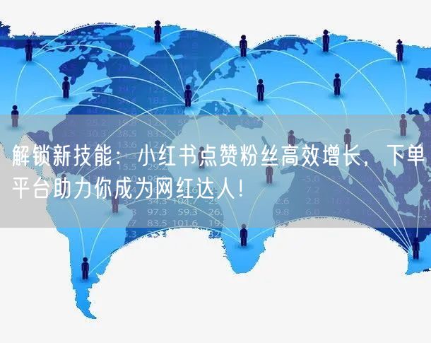 解锁新技能:小红书点赞粉丝高效增长,下单平台助力你成为网红达人!