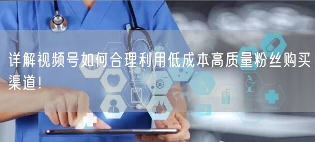 详解视频号如何合理利用低成本高质量粉丝购买渠道!