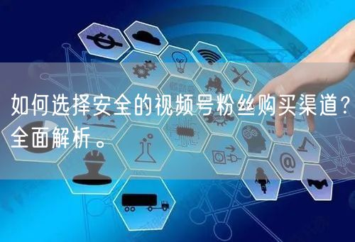如何选择安全的视频号粉丝购买渠道？全面解析。
