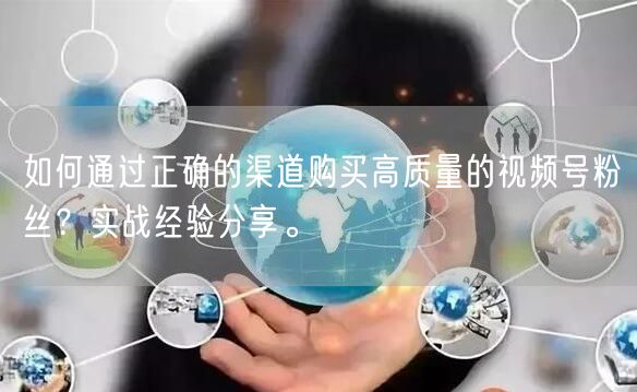 如何通过正确的渠道购买高质量的视频号粉丝？实战经验分享。