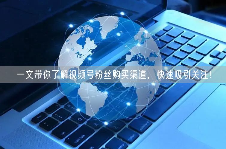 一文带你了解视频号粉丝购买渠道，快速吸引关注！