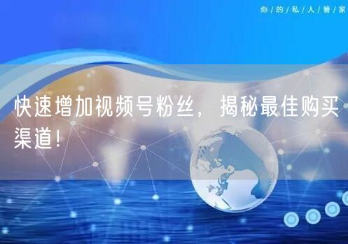快速增加视频号粉丝，揭秘最佳购买渠道！