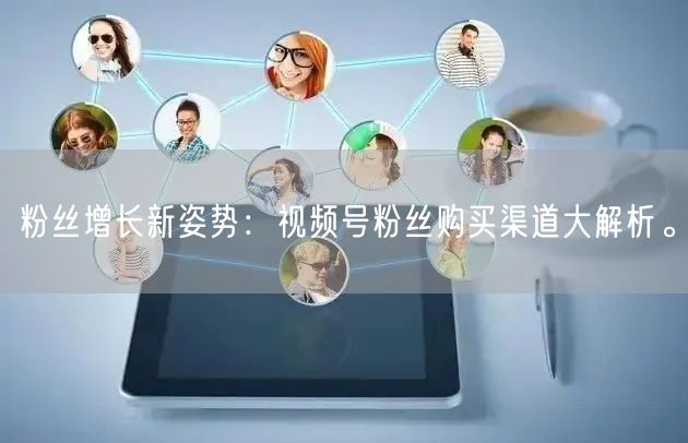 粉丝增长新姿势:视频号粉丝购买渠道大解析。