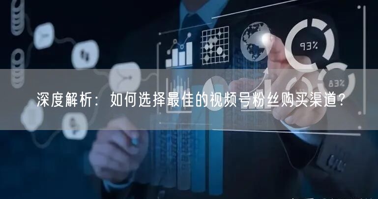 深度解析：如何选择最佳的视频号粉丝购买渠道？
