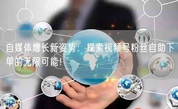 自媒体增长新姿势：探索视频号粉丝自助下单的无限可能！