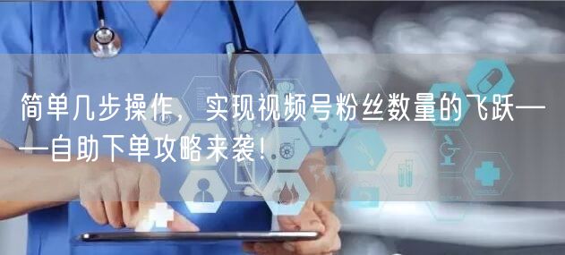 简单几步操作，实现视频号粉丝数量的飞跃——自助下单攻略来袭！