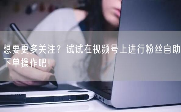 想要更多关注？试试在视频号上进行粉丝自助下单操作吧！