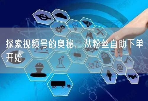 探索视频号的奥秘,从粉丝自助下单开始