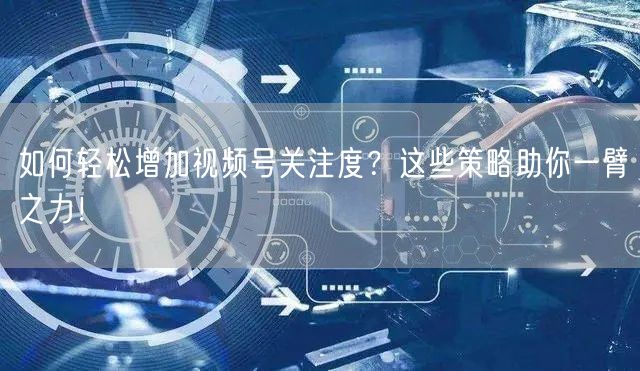如何轻松增加视频号关注度？这些策略助你一臂之力！