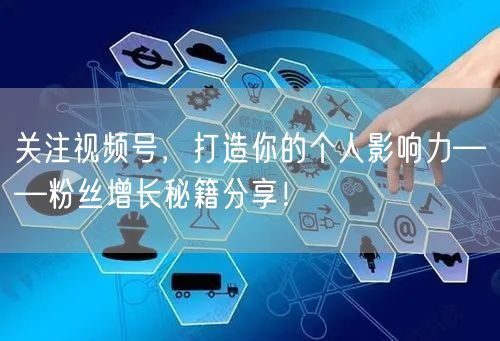 关注视频号,打造你的个人影响力——粉丝增长秘籍分享!