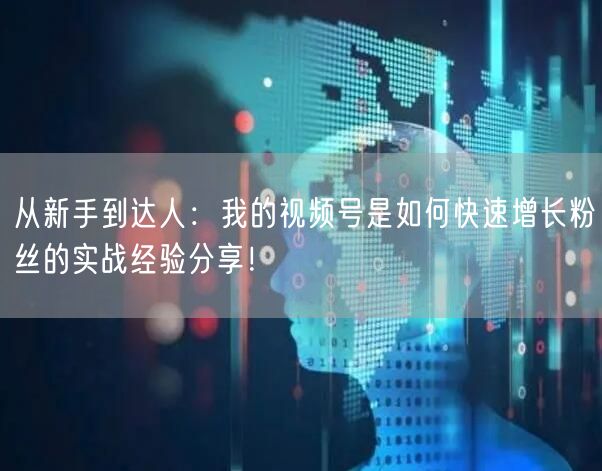 从新手到达人:我的视频号是如何快速增长粉丝的实战经验分享!