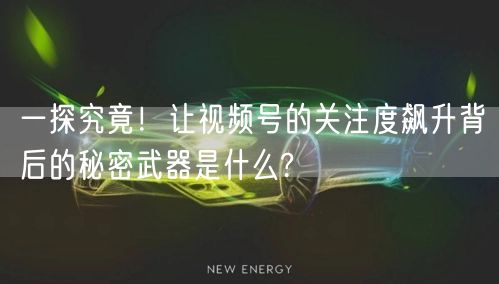 一探究竟!让视频号的关注度飙升背后的秘密武器是什么?