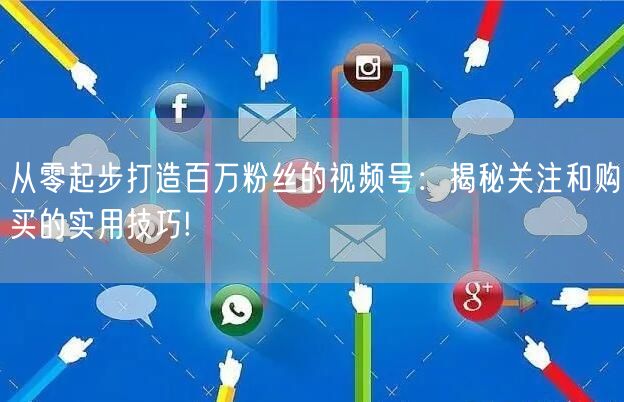 从零起步打造百万粉丝的视频号:揭秘关注和购买的实用技巧!