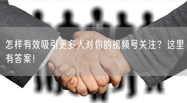 怎样有效吸引更多人对你的视频号关注？这里有答案！
