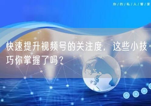 快速提升视频号的关注度，这些小技巧你掌握了吗？