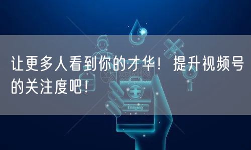 让更多人看到你的才华！提升视频号的关注度吧！