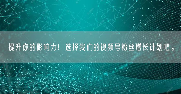 提升你的影响力！选择我们的视频号粉丝增长计划吧。