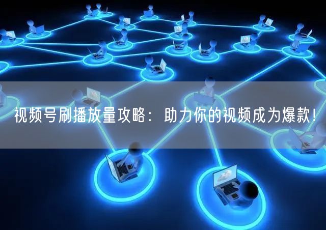 视频号刷播放量攻略:助力你的视频成为爆款!