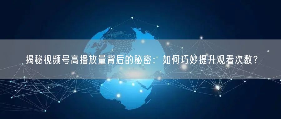 揭秘视频号高播放量背后的秘密:如何巧妙提升观看次数?