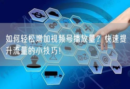如何轻松增加视频号播放量?快速提升流量的小技巧!