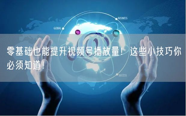 零基础也能提升视频号播放量!这些小技巧你必须知道!