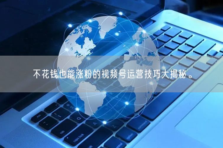 不花钱也能涨粉的视频号运营技巧大揭秘。
