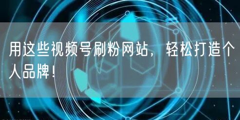 用这些视频号刷粉网站,轻松打造个人品牌!