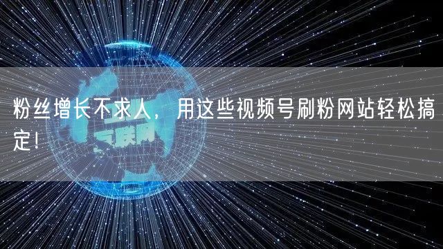 粉丝增长不求人,用这些视频号刷粉网站轻松搞定!
