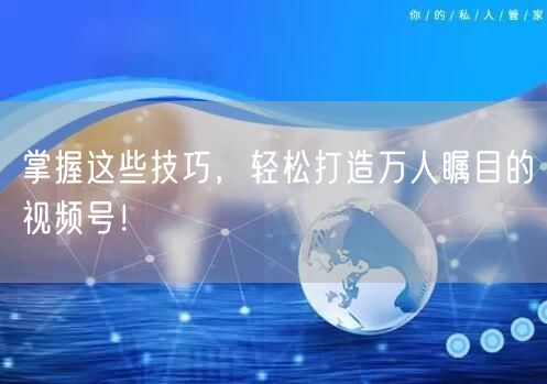 掌握这些技巧,轻松打造万人瞩目的视频号!