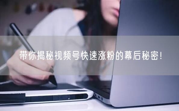 带你揭秘视频号快速涨粉的幕后秘密!