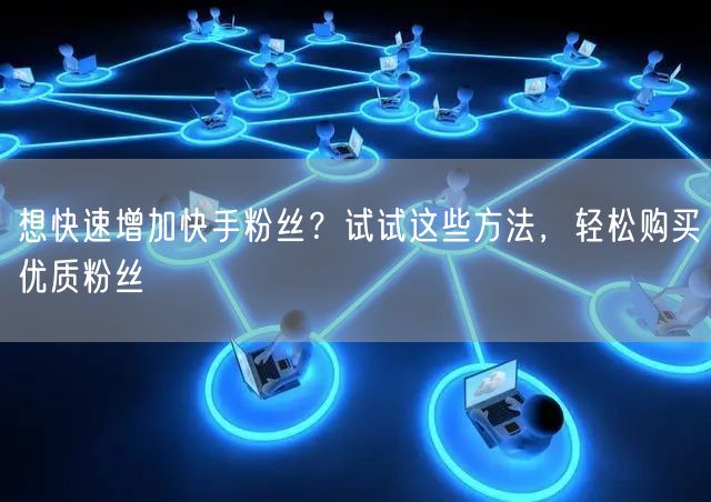想快速增加快手粉丝?试试这些方法,轻松购买优质粉丝