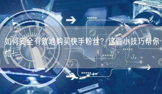 如何安全有效地购买快手粉丝?这些小技巧帮你忙!