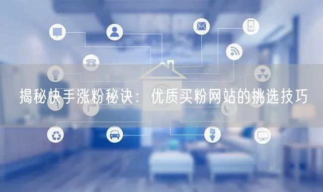 揭秘快手涨粉秘诀:优质买粉网站的挑选技巧
