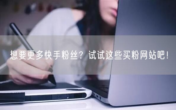 想要更多快手粉丝?试试这些买粉网站吧!
