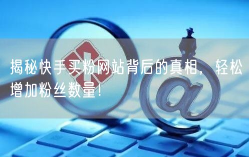 揭秘快手买粉网站背后的真相,轻松增加粉丝数量!