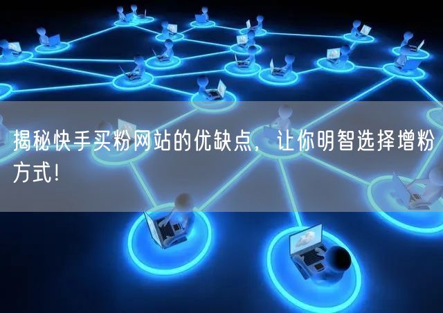 揭秘快手买粉网站的优缺点,让你明智选择增粉方式!
