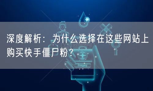 深度解析:为什么选择在这些网站上购买快手僵尸粉?