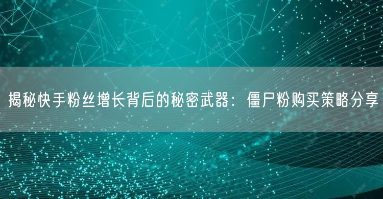 揭秘快手粉丝增长背后的秘密武器:僵尸粉购买策略分享