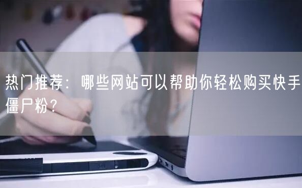 热门推荐:哪些网站可以帮助你轻松购买快手僵尸粉?