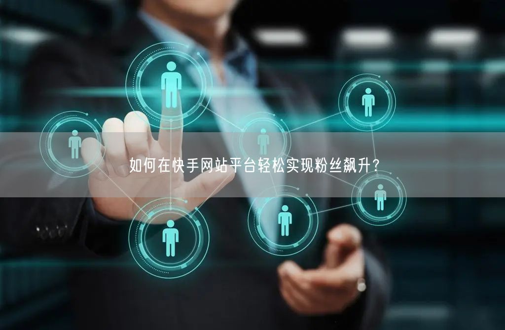 如何在快手网站平台轻松实现粉丝飙升?