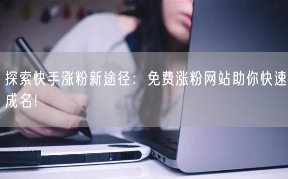 探索快手涨粉新途径:免费涨粉网站助你快速成名!