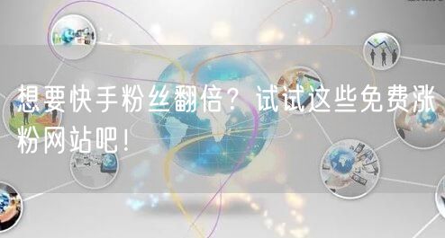 想要快手粉丝翻倍?试试这些免费涨粉网站吧!