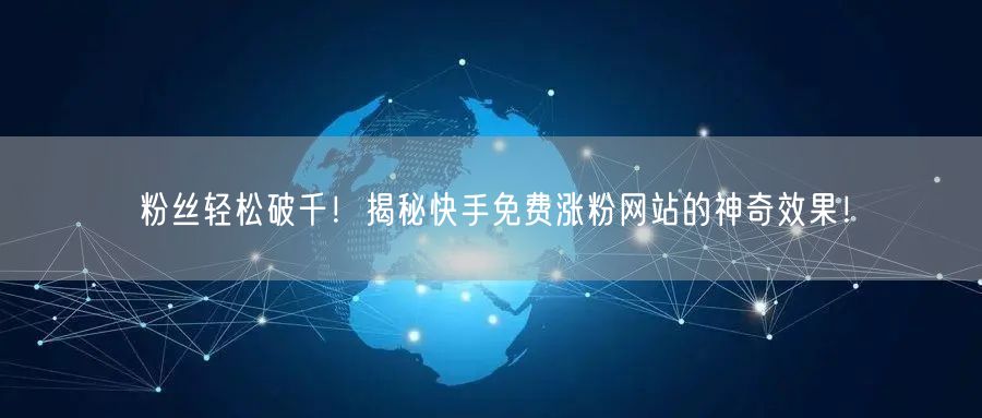 粉丝轻松破千!揭秘快手免费涨粉网站的神奇效果!