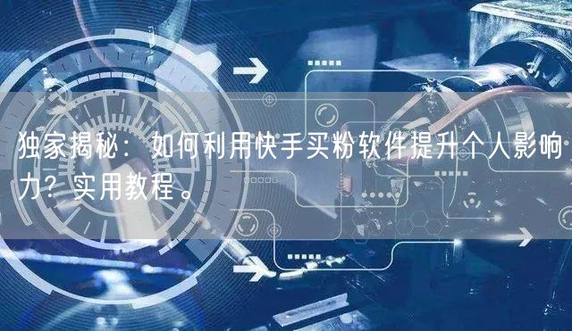 独家揭秘:如何利用快手买粉软件提升个人影响力?实用教程。
